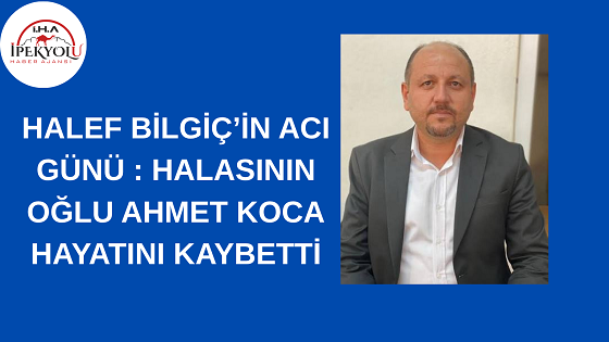 HALEF BİLGİÇ’İN ACI GÜNÜ : HALASININ OĞLU AHMET KOCA HAYATINI KAYBETTİ